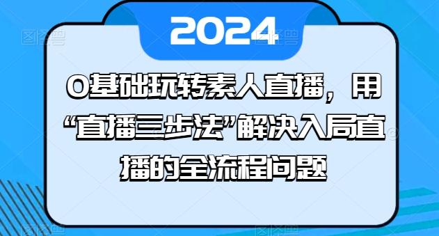 0基础玩转素人直播，用“直播三步法”解决入局直播的全流程问题-小肥鱼网创-十年互联网创业实战派 | 专注精准流量获取与转化