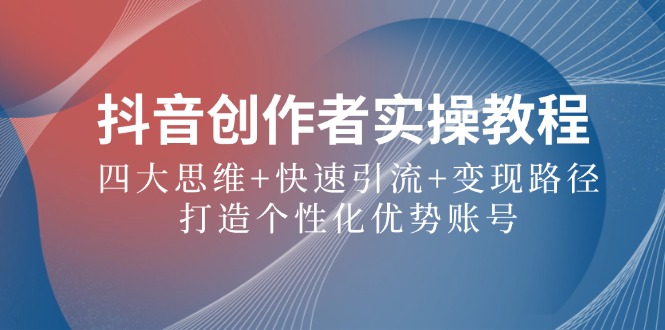 抖音创作者实操教程：四大思维+快速引流+变现路径，打造个性化优势账号-小肥鱼网创-十年互联网创业实战派 | 专注精准流量获取与转化