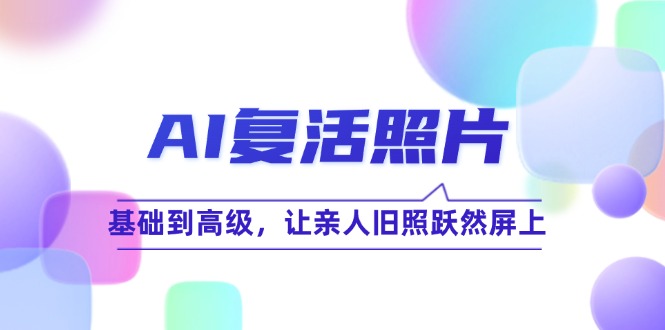 AI复活照片技巧课：基础到高级，让亲人旧照跃然屏上(无水印-小肥鱼网创-十年互联网创业实战派 | 专注精准流量获取与转化