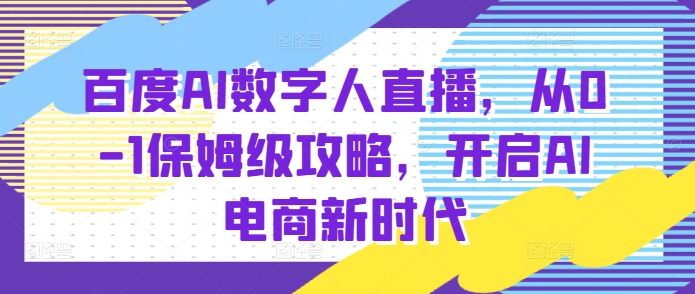 百度AI数字人直播带货，从0-1保姆级攻略，开启AI电商新时代-小肥鱼网创-十年互联网创业实战派 | 专注精准流量获取与转化