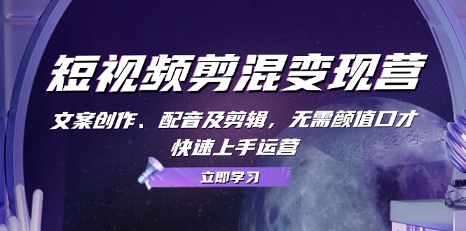 短视频剪混变现营：文案创作、配音及剪辑，无需颜值口才，快速上手运营-小肥鱼网创-十年互联网创业实战派 | 专注精准流量获取与转化