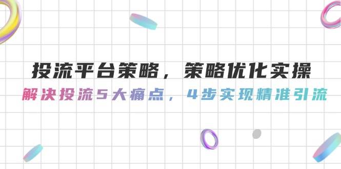 投流平台策略，策略优化实操，解决投流5大痛点，4步实现精准引流-小肥鱼网创-十年互联网创业实战派 | 专注精准流量获取与转化