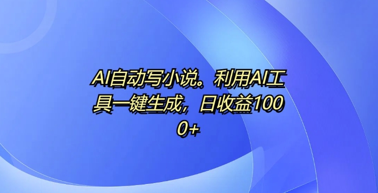 AI自动写小说，利用AI工具一键生成，日收益1k【揭秘】-小肥鱼网创-十年互联网创业实战派 | 专注精准流量获取与转化