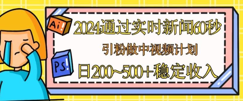 2024通过实时新闻60秒，引粉做中视频计划或者流量主，日几张稳定收入【揭秘】-小肥鱼网创-十年互联网创业实战派 | 专注精准流量获取与转化