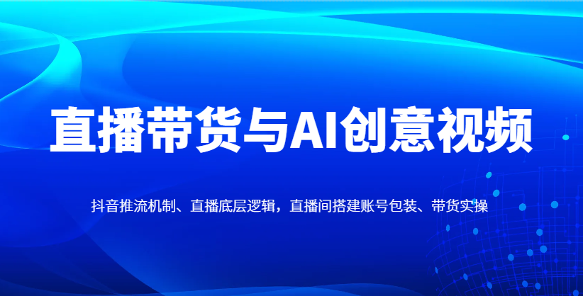直播带货与AI创意视频，抖音推流机制、直播底层逻辑，直播间搭建账号包装、带货实操-小肥鱼网创-十年互联网创业实战派 | 专注精准流量获取与转化