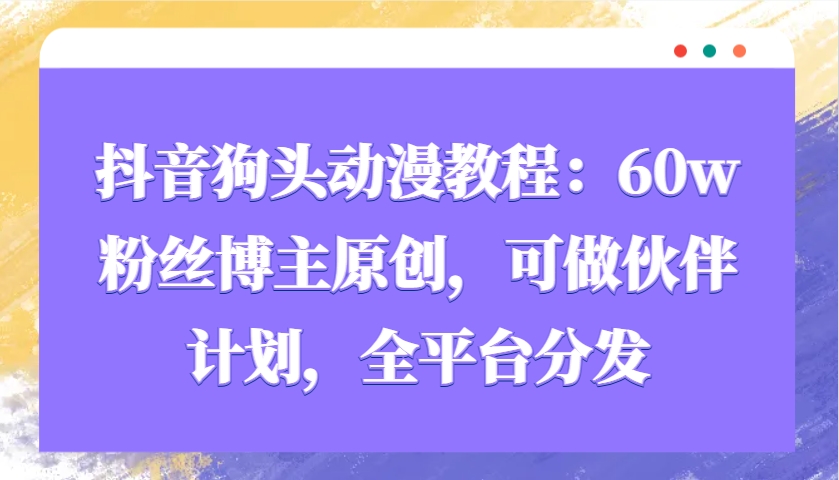 抖音狗头动漫教程：60w粉丝博主原创，可做伙伴计划，全平台分发-小肥鱼网创-十年互联网创业实战派 | 专注精准流量获取与转化