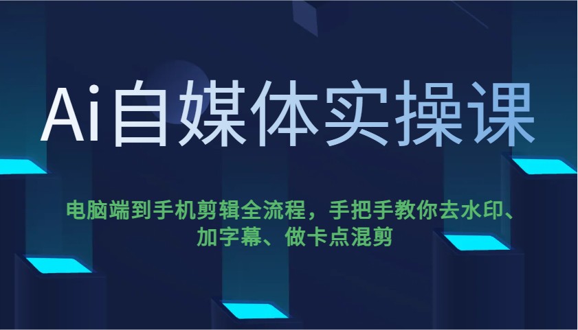 Ai自媒体实操课，电脑端到手机剪辑全流程，手把手教你去水印、加字幕、做卡点混剪-小肥鱼网创-十年互联网创业实战派 | 专注精准流量获取与转化