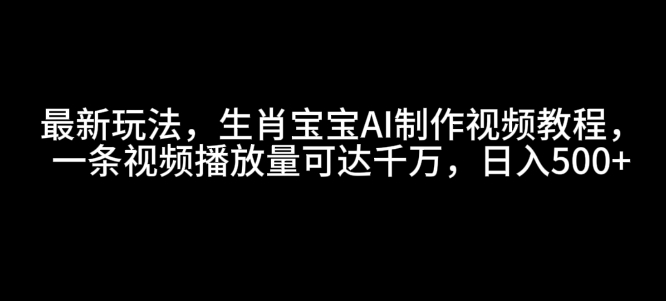 最新玩法，生肖宝宝AI制作视频教程，一条视频播放量可达千万，日入5张【揭秘】-小肥鱼网创-十年互联网创业实战派 | 专注精准流量获取与转化