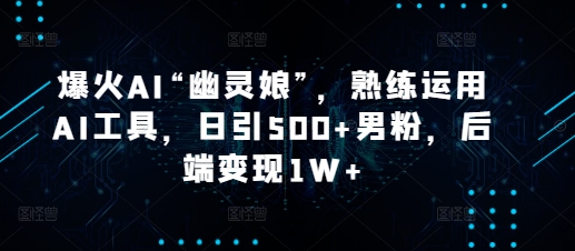 爆火AI“幽灵娘”，熟练运用AI工具，日引500+男粉，后端变现1W+【揭秘】-小肥鱼网创-十年互联网创业实战派 | 专注精准流量获取与转化
