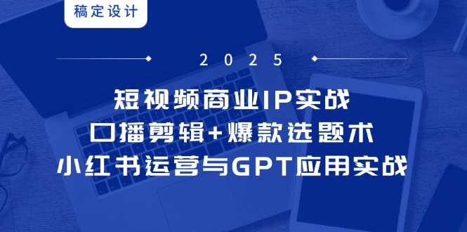 短视频商业IP实战6期：口播剪辑+爆款选题术，小红书运营与GPT应用实战-小肥鱼网创-十年互联网创业实战派 | 专注精准流量获取与转化