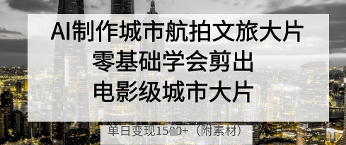 AI制作城市航拍文旅大片，零基础学会剪出电影级城市大片，单日变现多张-小肥鱼网创-十年互联网创业实战派 | 专注精准流量获取与转化