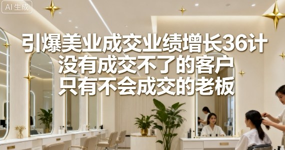 引爆美业成交业绩增长36计，没有成交不了的客户，只有不会成交的老板-小肥鱼网创-十年互联网创业实战派 | 专注精准流量获取与转化