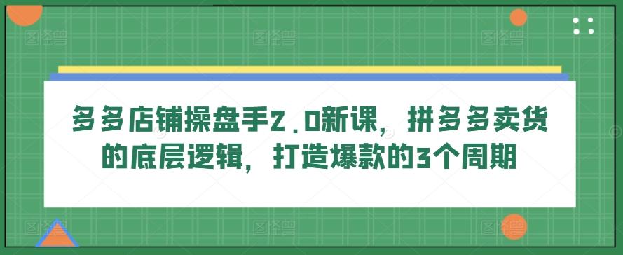 多多店铺操盘手2.0新课，拼多多卖货的底层逻辑，打造爆款的3个周期-小肥鱼网创-十年互联网创业实战派 | 专注精准流量获取与转化