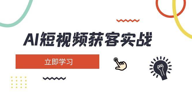 AI短视频获客实战：涵盖矩阵营销、搭建、定位、素材拍摄、起号、变现等-小肥鱼网创-十年互联网创业实战派 | 专注精准流量获取与转化