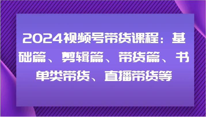 2024视频号带货课程：基础篇、剪辑篇、带货篇、书单类带货、直播带货等-小肥鱼网创-十年互联网创业实战派 | 专注精准流量获取与转化