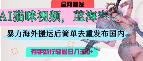 AI猫咪视频蓝海赛道，操作简单，直接海外搬运，简单去重，操作简单，有手就行日入3张-小肥鱼网创-十年互联网创业实战派 | 专注精准流量获取与转化