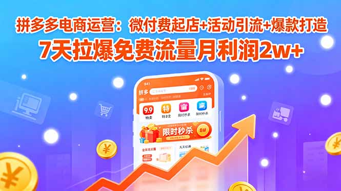 2025年拼多多电商运营：微付费起店+活动引流+爆款打造，7天实现免费流量爆发月利润翻倍