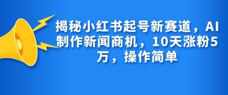 揭秘小红书起号新赛道，AI制作新闻商机，10天涨粉1万，操作简单-小肥鱼网创-十年互联网创业实战派 | 专注精准流量获取与转化