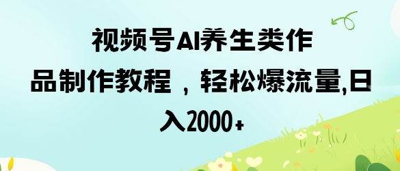 视频号ai养生类作品制作教程，轻松爆流量，日入数张-小肥鱼网创-十年互联网创业实战派 | 专注精准流量获取与转化