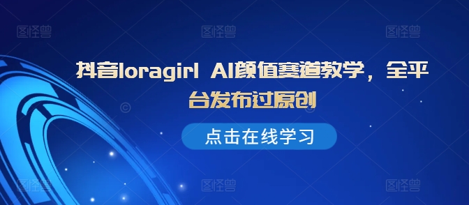 抖音loragirl AI颜值赛道教学，全平台发布过原创-小肥鱼网创-十年互联网创业实战派 | 专注精准流量获取与转化