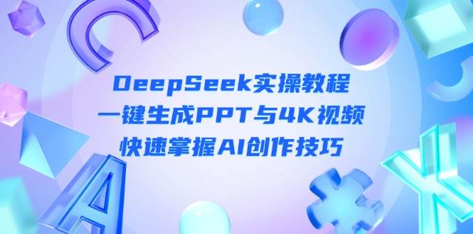 DeepSeek入门实操教程：一键生成PPT与4K视频，快速掌握AI创作技巧-小肥鱼网创-十年互联网创业实战派 | 专注精准流量获取与转化