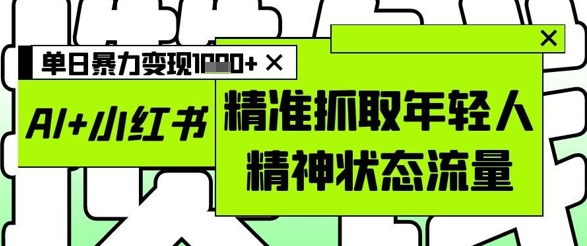 AI+小红书图文，精准抓取年轻人精神状态流量，单日暴力变现多张-小肥鱼网创-十年互联网创业实战派 | 专注精准流量获取与转化