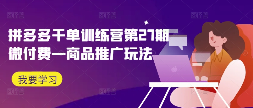 拼多多千单训练营第27期微付费—商品推广玩法-小肥鱼网创-十年互联网创业实战派 | 专注精准流量获取与转化