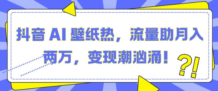 抖音 AI 壁纸热，流量助月入两W，变现潮汹涌【揭秘】-小肥鱼网创-十年互联网创业实战派 | 专注精准流量获取与转化