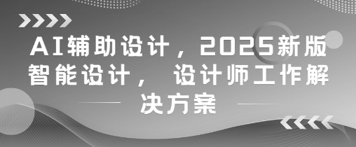AI辅助设计，2025新版智能设计， 设计师工作解决方案-小肥鱼网创-十年互联网创业实战派 | 专注精准流量获取与转化