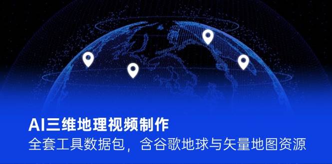 AI三维地理视频制作，全套工具数据包，含谷歌地球与矢量地图资源-小肥鱼网创-十年互联网创业实战派 | 专注精准流量获取与转化