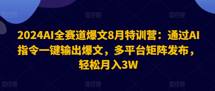 2024AI全赛道爆文8月特训营：通过AI指令一键输出爆文，多平台矩阵发布，轻松月入3W【揭秘】-小肥鱼网创-十年互联网创业实战派 | 专注精准流量获取与转化