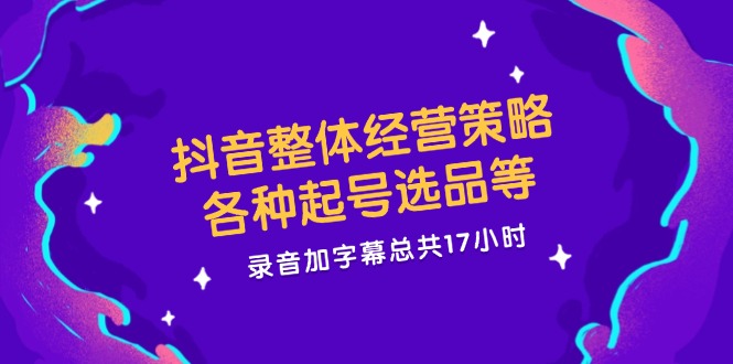 抖音整体经营策略，各种起号选品等  录音加字幕总共17小时-小肥鱼网创-十年互联网创业实战派 | 专注精准流量获取与转化