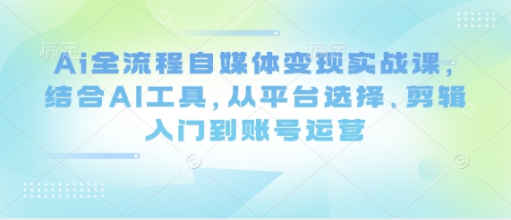 Ai全流程自媒体变现实战课，结合AI工具，从平台选择、剪辑入门到账号运营-小肥鱼网创-十年互联网创业实战派 | 专注精准流量获取与转化