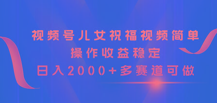 视频号儿女祝福视频，简单操作收益稳定，日入2000+，多赛道可做-小肥鱼网创-十年互联网创业实战派 | 专注精准流量获取与转化
