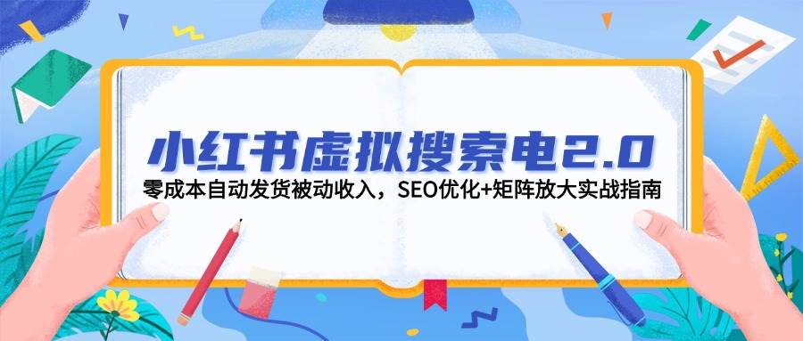 小红书虚拟搜索电2.0，零成本自动发货被动收入，SEO优化+矩阵放大实战指南-小肥鱼网创-十年互联网创业实战派 | 专注精准流量获取与转化