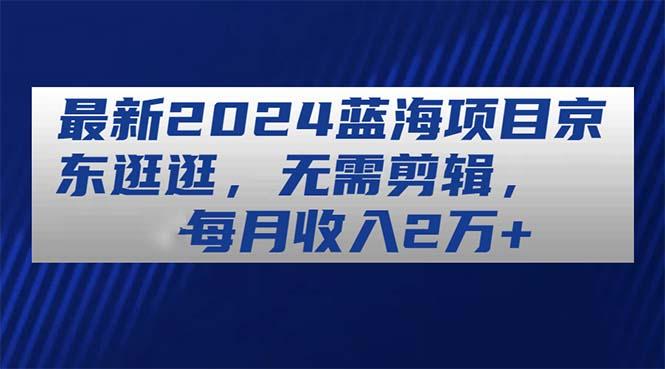 最新2024蓝海项目京东逛逛，无需剪辑，每月收入2万+-小肥鱼网创-十年互联网创业实战派 | 专注精准流量获取与转化