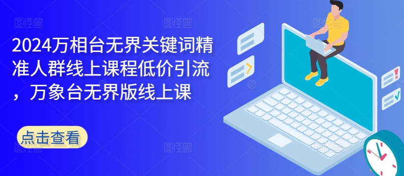 2024万相台无界关键词精准人群线上课程低价引流 ，万象台无界版线上课-小肥鱼网创-十年互联网创业实战派 | 专注精准流量获取与转化