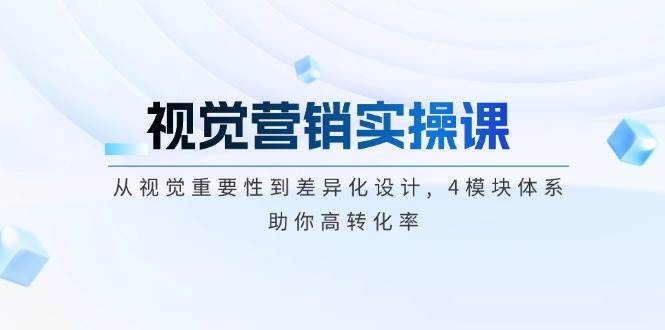 视觉营销实操课, 从视觉重要性到差异化设计, 4模块体系, 助你高转化率-小肥鱼网创-十年互联网创业实战派 | 专注精准流量获取与转化