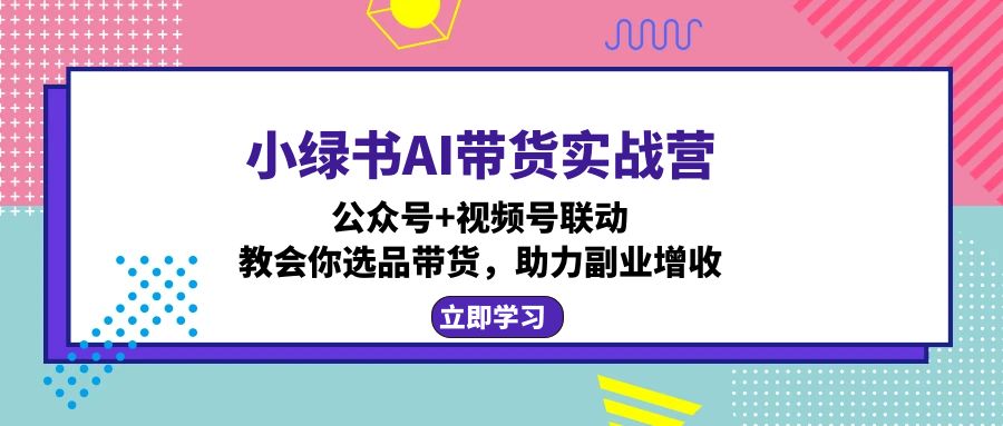 小绿书AI带货实战营：公众号+视频号联动，教会你选品带货，助力副业增收-小肥鱼网创-十年互联网创业实战派 | 专注精准流量获取与转化