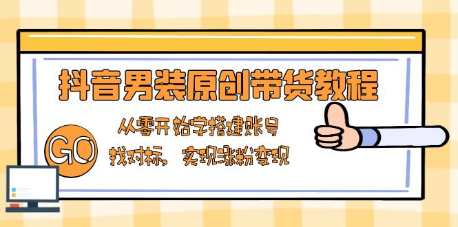 抖音男装原创带货教程：从零开始学搭建账号，找对标，实现涨粉变现-小肥鱼网创-十年互联网创业实战派 | 专注精准流量获取与转化