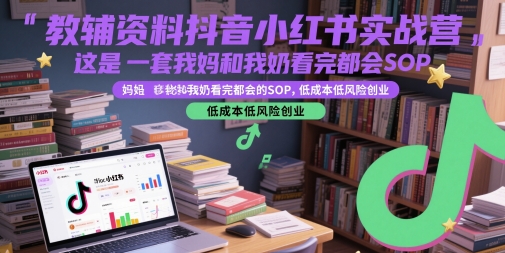 教辅资料抖音小红书实战营，这是一套我妈和我奶看完都会的SOP，低成本低风险创业-小肥鱼网创-十年互联网创业实战派 | 专注精准流量获取与转化