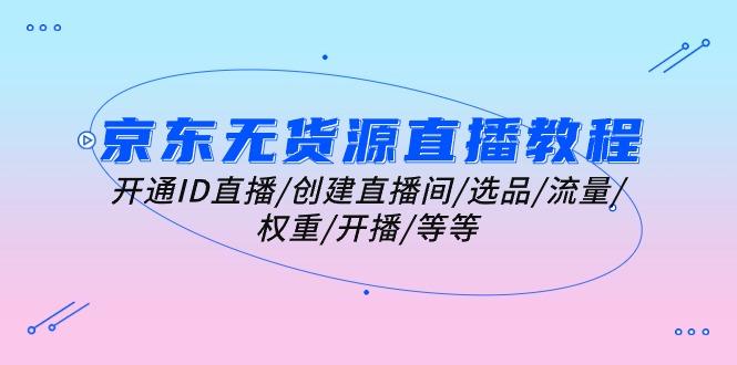 京东无货源直播教程：开通ID直播/创建直播间/选品/流量/权重/开播/等等-小肥鱼网创-十年互联网创业实战派 | 专注精准流量获取与转化