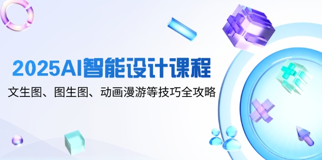 2025AI智能设计课程，文生图、图生图、动画漫游等技巧全攻略-小肥鱼网创-十年互联网创业实战派 | 专注精准流量获取与转化