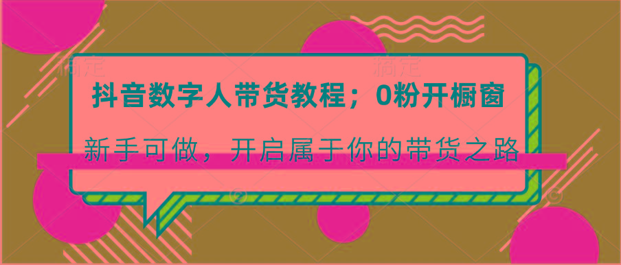 抖音数字人带货教程：0粉开橱窗 新手可做 开启属于你的带货之路-小肥鱼网创-十年互联网创业实战派 | 专注精准流量获取与转化