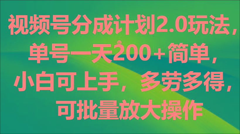 视频号分成计划2.0玩法，单号一天200+简单，小白可上手，多劳多得，可批量放大操作-小肥鱼网创-十年互联网创业实战派 | 专注精准流量获取与转化