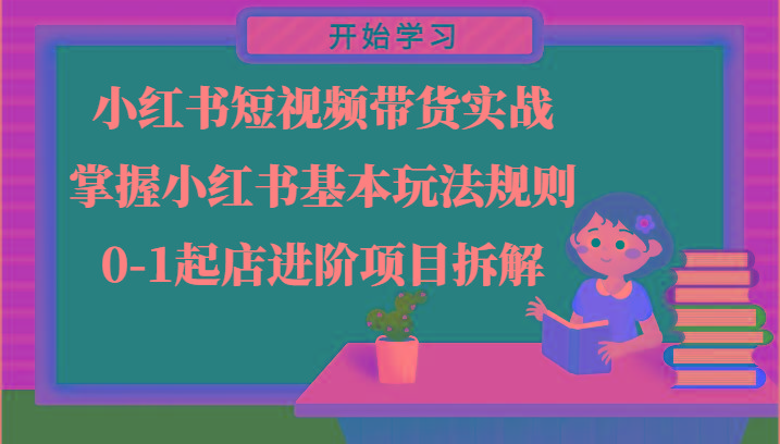小红书短视频带货实战-掌握小红书基本玩法规则，0-1起店进阶项目拆解-小肥鱼网创-十年互联网创业实战派 | 专注精准流量获取与转化