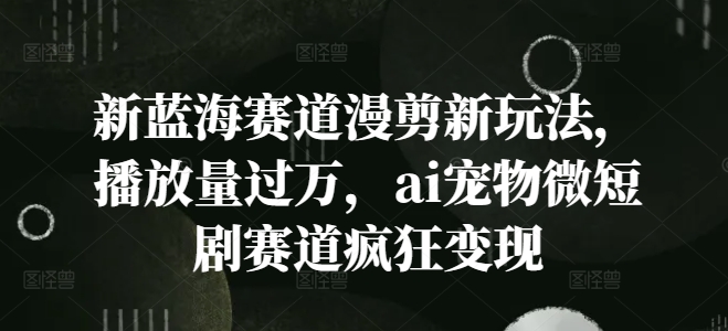 新蓝海赛道漫剪新玩法，播放量过万，ai宠物微短剧赛道疯狂变现【揭秘】-小肥鱼网创-十年互联网创业实战派 | 专注精准流量获取与转化