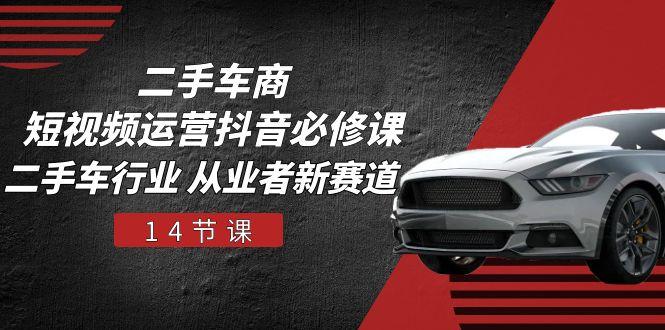 二手车商 短视频运营 抖音必修课，二手车行业 从业者新赛道(14节课-小肥鱼网创-十年互联网创业实战派 | 专注精准流量获取与转化