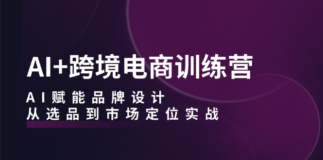 AI+跨境电商训练营：AI赋能品牌设计，从选品到市场定位实战-小肥鱼网创-十年互联网创业实战派 | 专注精准流量获取与转化