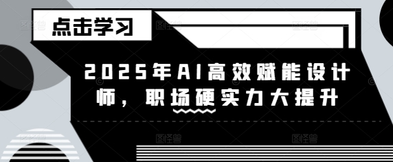 2025年AI高效赋能设计师，职场硬实力大提升-小肥鱼网创-十年互联网创业实战派 | 专注精准流量获取与转化
